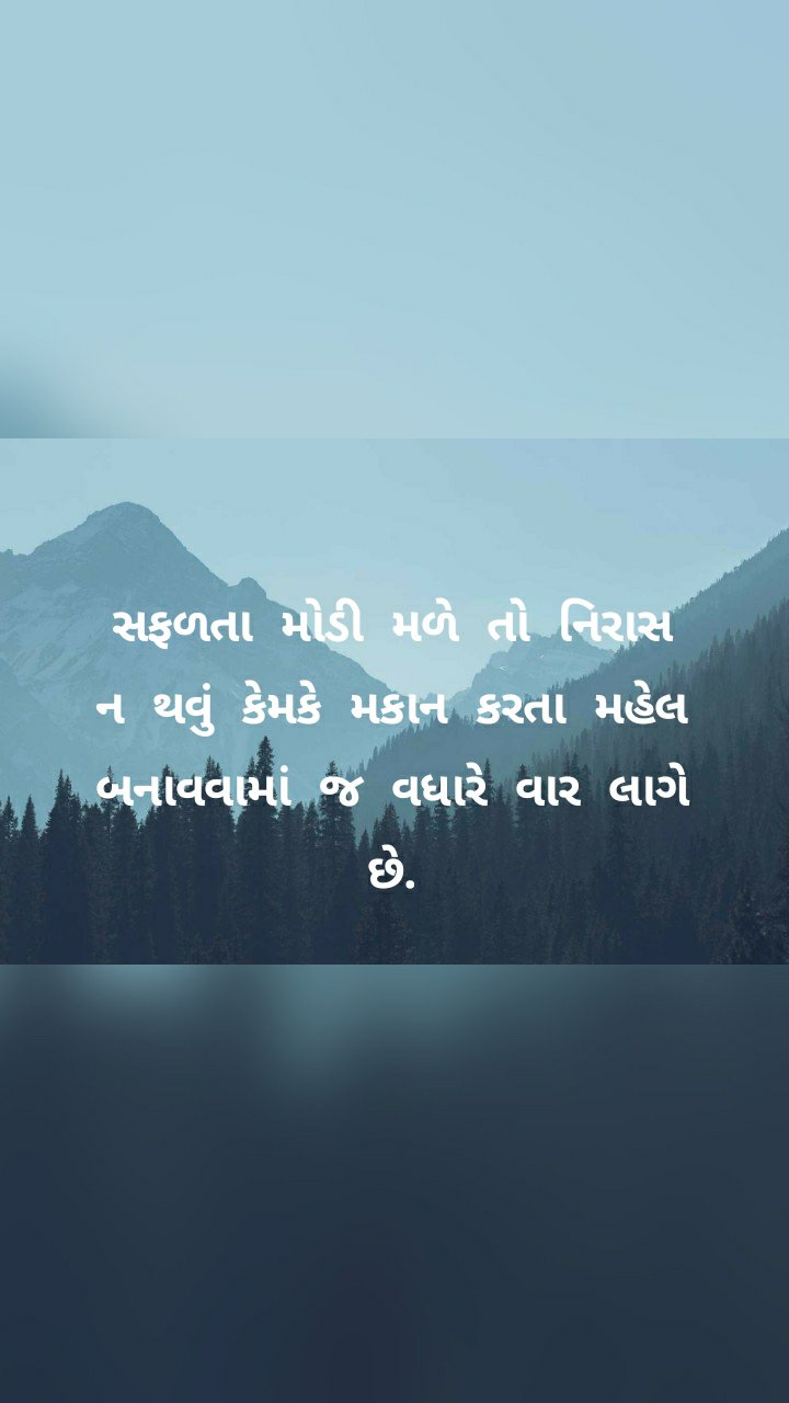 
સફળતા મોડી મળે તો નિરાસ ન થવું કેમકે મકાન કરતા મહેલ બનાવવામાં જ વધારે વાર લાગે છે.